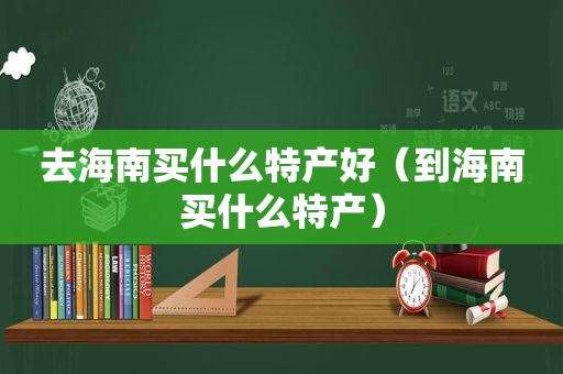 去海南买什么特产好（到海南买什么特产）