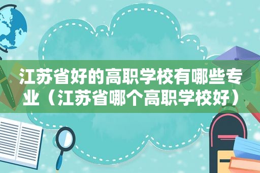 江苏省好的高职学校有哪些专业（江苏省哪个高职学校好）