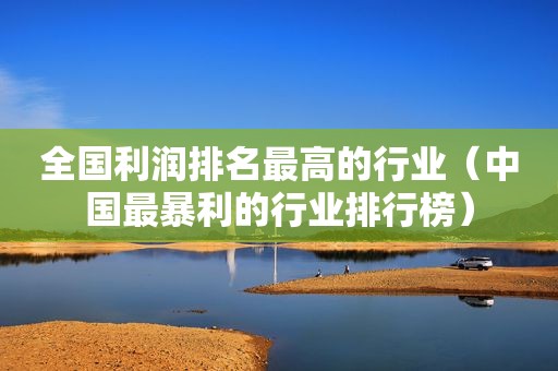 全国利润排名最高的行业（中国最暴利的行业排行榜）