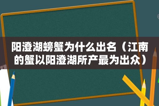 阳澄湖螃蟹为什么出名（江南的蟹以阳澄湖所产最为出众）
