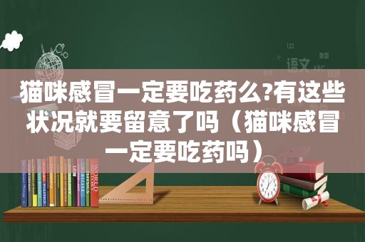 猫咪感冒一定要吃药么?有这些状况就要留意了吗（猫咪感冒一定要吃药吗）