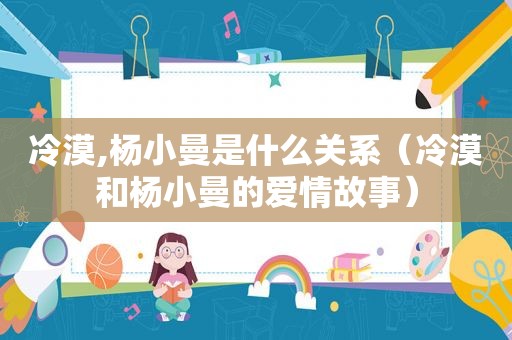 冷漠,杨小曼是什么关系（冷漠和杨小曼的爱情故事）