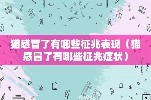 猫感冒了有哪些征兆表现（猫感冒了有哪些征兆症状）