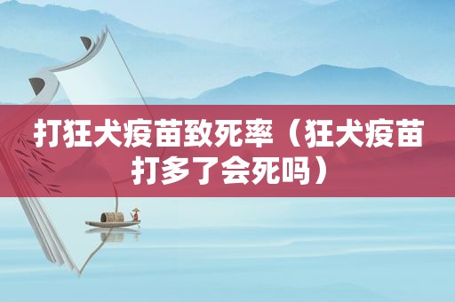 打狂犬疫苗致死率（狂犬疫苗打多了会死吗）