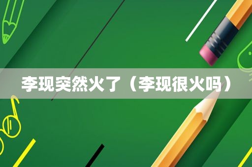 李现突然火了（李现很火吗）