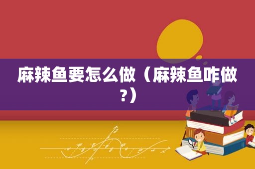 麻辣鱼要怎么做（麻辣鱼咋做?）