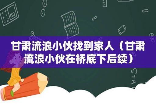 甘肃流浪小伙找到家人（甘肃流浪小伙在桥底下后续）