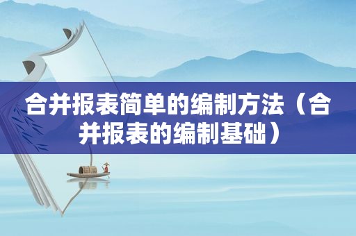 合并报表简单的编制方法（合并报表的编制基础）