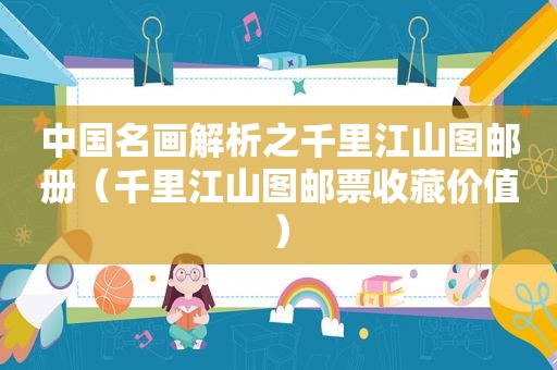 中国名画解析之千里江山图邮册（千里江山图邮票收藏价值）