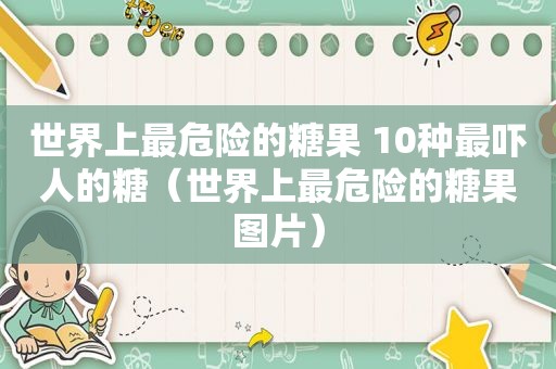 世界上最危险的糖果 10种最吓人的糖（世界上最危险的糖果图片）