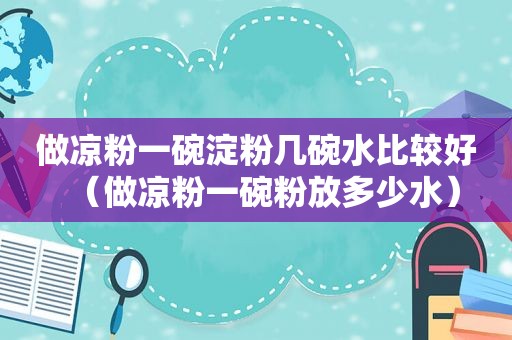 做凉粉一碗淀粉几碗水比较好（做凉粉一碗粉放多少水）