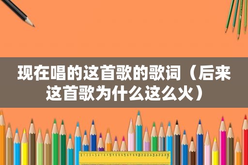 现在唱的这首歌的歌词（后来这首歌为什么这么火）