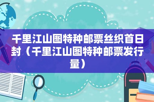 千里江山图特种邮票丝织首日封（千里江山图特种邮票发行量）