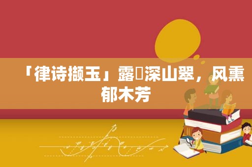 「律诗撷玉」露浥深山翠，风熏郁木芳