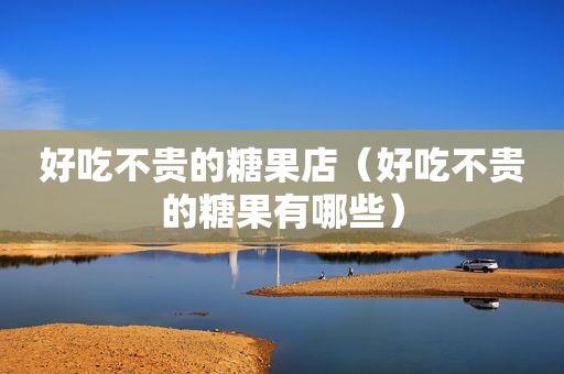 好吃不贵的糖果店（好吃不贵的糖果有哪些）