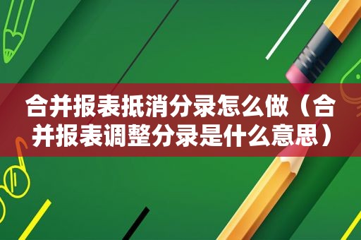 合并报表抵消分录怎么做（合并报表调整分录是什么意思）