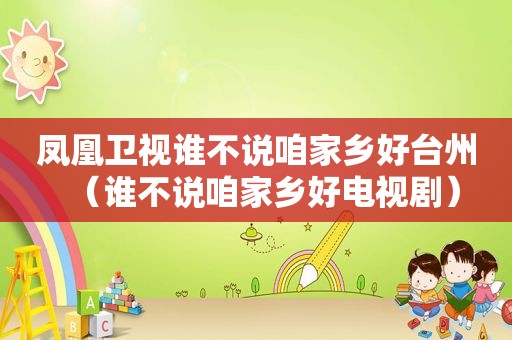 凤凰卫视谁不说咱家乡好台州（谁不说咱家乡好电视剧）