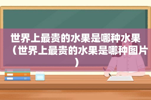 世界上最贵的水果是哪种水果（世界上最贵的水果是哪种图片）