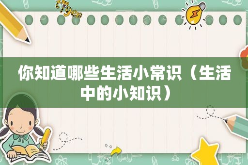 你知道哪些生活小常识（生活中的小知识）