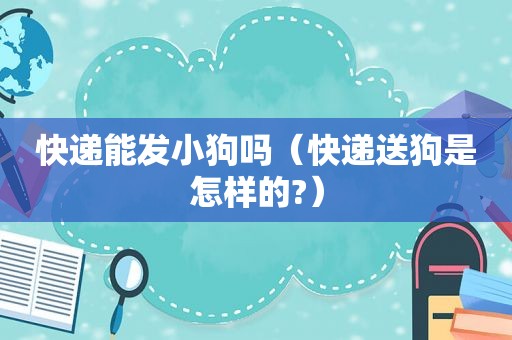 快递能发小狗吗（快递送狗是怎样的?）