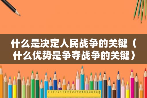 什么是决定人民战争的关键（什么优势是争夺战争的关键）