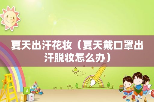 夏天出汗花妆（夏天戴口罩出汗脱妆怎么办）