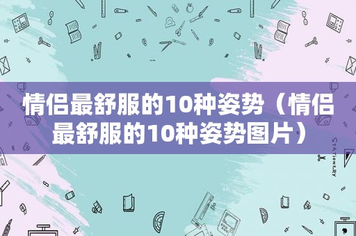 情侣最舒服的10种姿势（情侣最舒服的10种姿势图片）