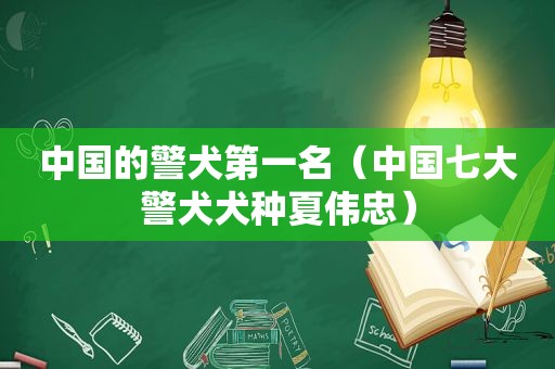 中国的警犬第一名（中国七大警犬犬种夏伟忠）