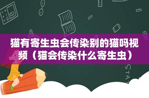 猫有寄生虫会传染别的猫吗视频（猫会传染什么寄生虫）