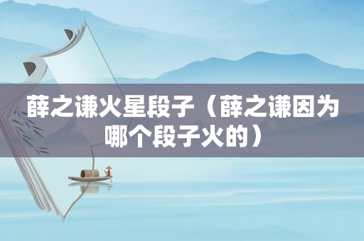 薛之谦火星段子（薛之谦因为哪个段子火的）