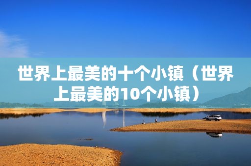 世界上最美的十个小镇（世界上最美的10个小镇）