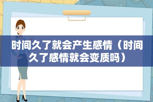 时间久了就会产生感情（时间久了感情就会变质吗）