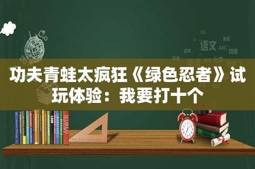 功夫青蛙太疯狂《绿色忍者》试玩体验：我要打十个