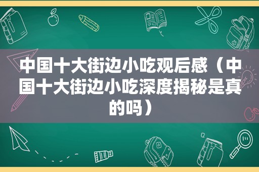 中国十大街边小吃观后感（中国十大街边小吃深度揭秘是真的吗）