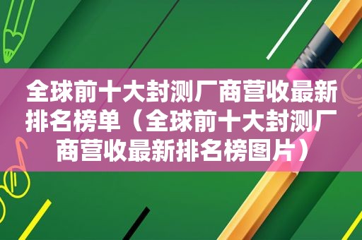 全球前十大封测厂商营收最新排名榜单（全球前十大封测厂商营收最新排名榜图片）