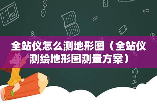 全站仪怎么测地形图（全站仪测绘地形图测量方案）