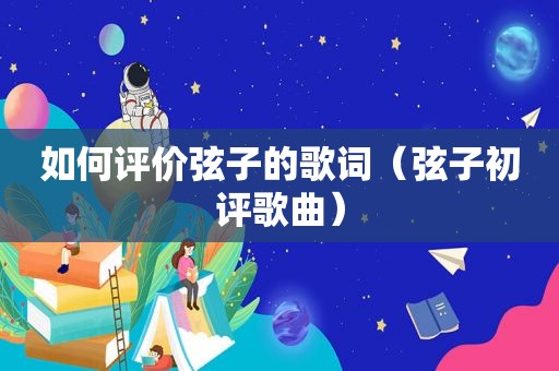 如何评价弦子的歌词（弦子初评歌曲）
