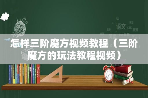 怎样三阶魔方视频教程（三阶魔方的玩法教程视频）