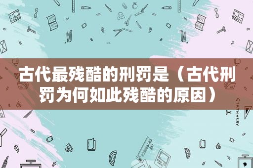 古代最残酷的刑罚是（古代刑罚为何如此残酷的原因）