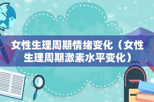 女性生理周期情绪变化（女性生理周期激素水平变化）