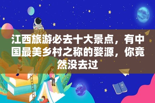 江西旅游必去十大景点，有中国最美乡村之称的婺源，你竟然没去过