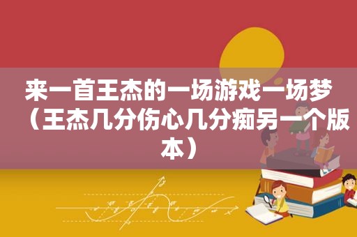 来一首王杰的一场游戏一场梦（王杰几分伤心几分痴另一个版本）