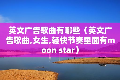 英文广告歌曲有哪些（英文广告歌曲,女生,轻快节奏里面有moon star）