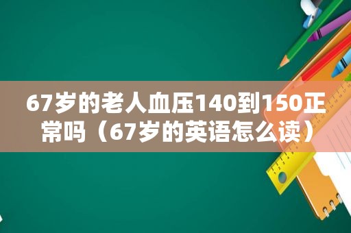 67岁的老人血压140到150正常吗（67岁的英语怎么读）