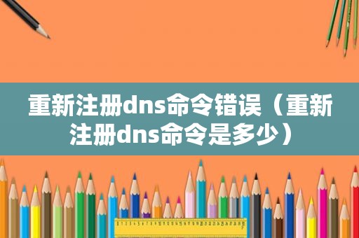重新注册dns命令错误（重新注册dns命令是多少）