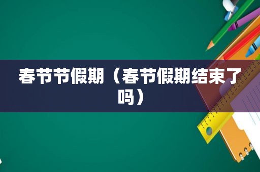 春节节假期（春节假期结束了吗）