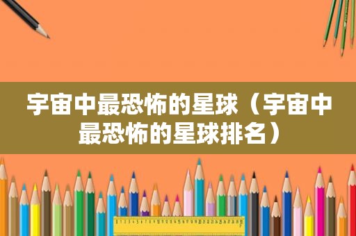 宇宙中最恐怖的星球（宇宙中最恐怖的星球排名）
