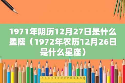 1971年阴历12月27日是什么星座（1972年农历12月26日是什么星座）