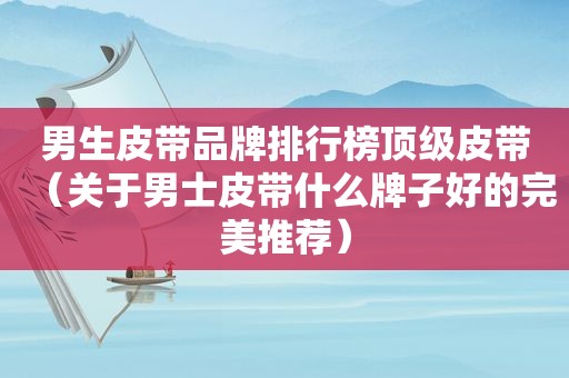 男生皮带品牌排行榜顶级皮带（关于男士皮带什么牌子好的完美推荐）