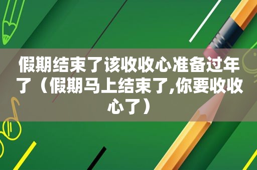 假期结束了该收收心准备过年了（假期马上结束了,你要收收心了）
